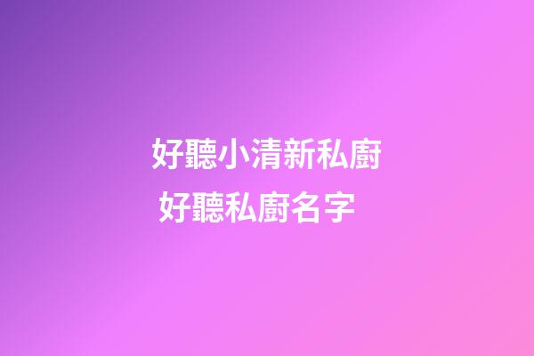好聽小清新私廚 好聽私廚名字
